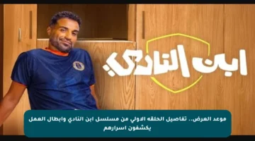 موعد العرض.. تفاصيل الحلقة الأولى من مسلسل ابن النادي وأبطال العمل يكشفون أسرارهم